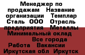 Менеджер по продажам › Название организации ­ Темплар Сталь, ООО › Отрасль предприятия ­ Металлы › Минимальный оклад ­ 80 000 - Все города Работа » Вакансии   . Иркутская обл.,Иркутск г.